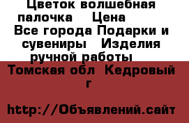  Цветок-волшебная палочка. › Цена ­ 500 - Все города Подарки и сувениры » Изделия ручной работы   . Томская обл.,Кедровый г.